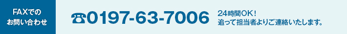 FAXでのお問い合わせ 0197-63-7006 24時間OK！追って担当者よりご連絡いたします。
