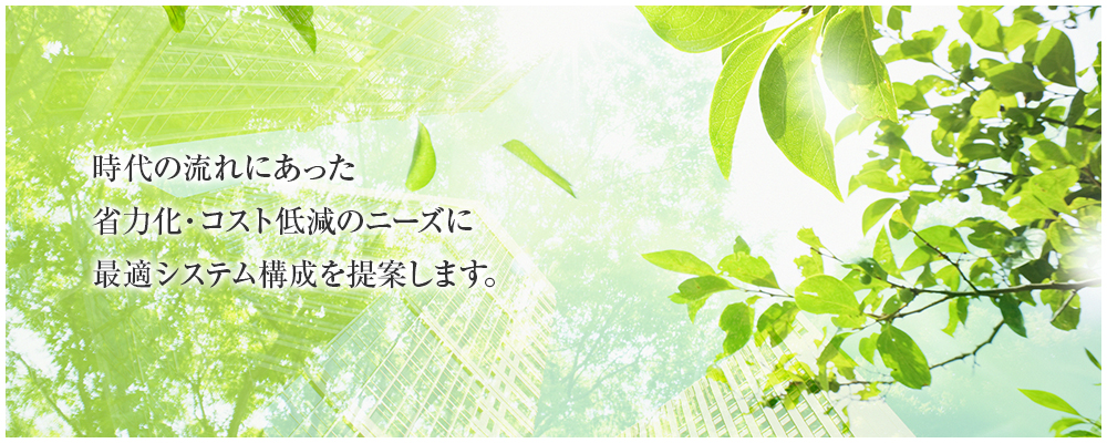 時代の流れにあった省力化・コスト低減のニーズに最適システム構成を提案します。